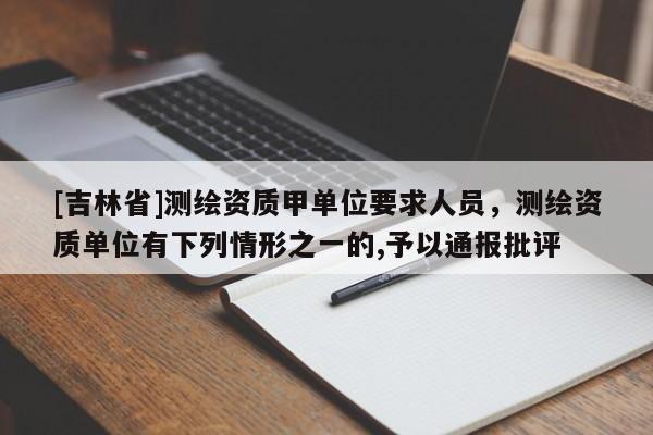 [吉林省]測(cè)繪資質(zhì)甲單位要求人員，測(cè)繪資質(zhì)單位有下列情形之一的,予以通報(bào)批評(píng)