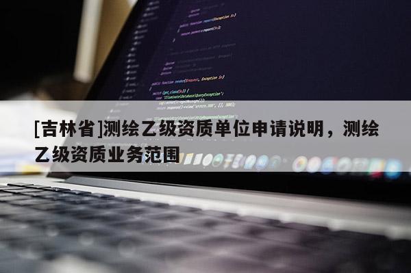 [吉林省]測繪乙級資質單位申請說明，測繪乙級資質業(yè)務范圍