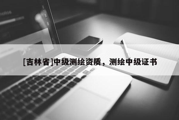 [吉林省]中級測繪資質(zhì)，測繪中級證書