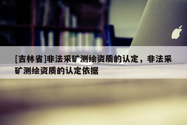 [吉林省]非法采礦測繪資質的認定，非法采礦測繪資質的認定依據(jù)