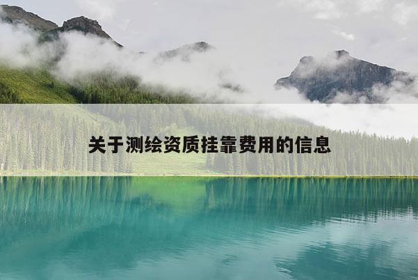 關(guān)于測(cè)繪資質(zhì)掛靠費(fèi)用的信息
