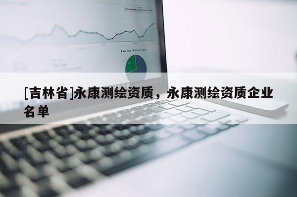 [吉林省]永康測(cè)繪資質(zhì)，永康測(cè)繪資質(zhì)企業(yè)名單
