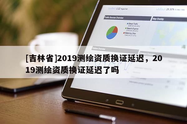[吉林省]2019測繪資質換證延遲，2019測繪資質換證延遲了嗎