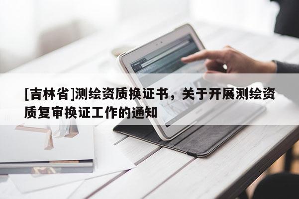 [吉林省]測繪資質(zhì)換證書，關于開展測繪資質(zhì)復審換證工作的通知
