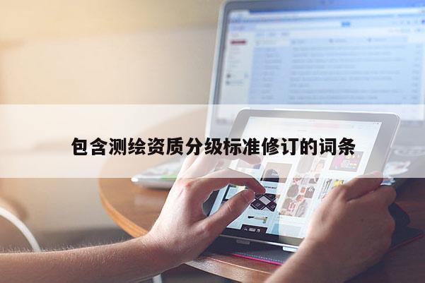 包含測繪資質(zhì)分級標準修訂的詞條