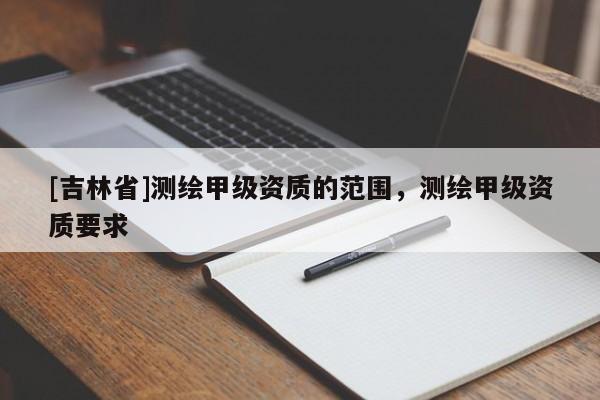 [吉林省]測繪甲級資質的范圍，測繪甲級資質要求