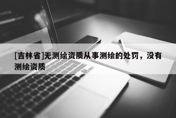 [吉林省]無測繪資質從事測繪的處罰，沒有測繪資質