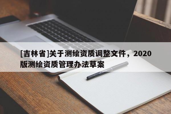 [吉林省]關(guān)于測繪資質(zhì)調(diào)整文件，2020版測繪資質(zhì)管理辦法草案