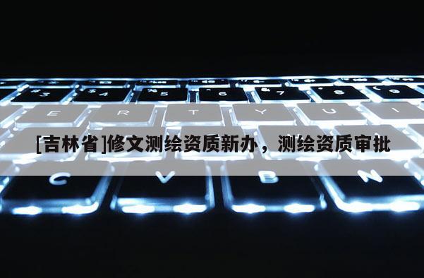 [吉林省]修文測繪資質新辦，測繪資質審批