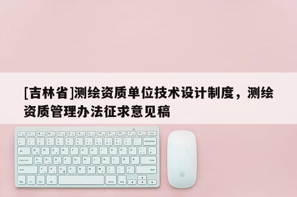 [吉林省]測繪資質(zhì)單位技術(shù)設(shè)計制度，測繪資質(zhì)管理辦法征求意見稿