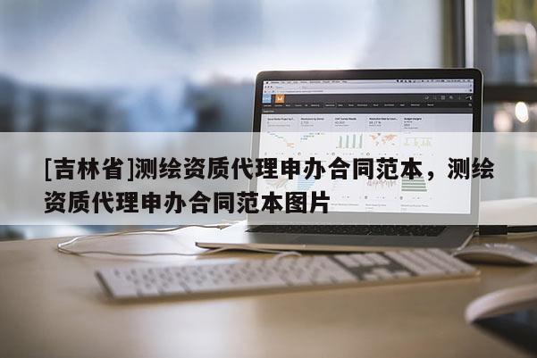 [吉林省]測繪資質(zhì)代理申辦合同范本，測繪資質(zhì)代理申辦合同范本圖片