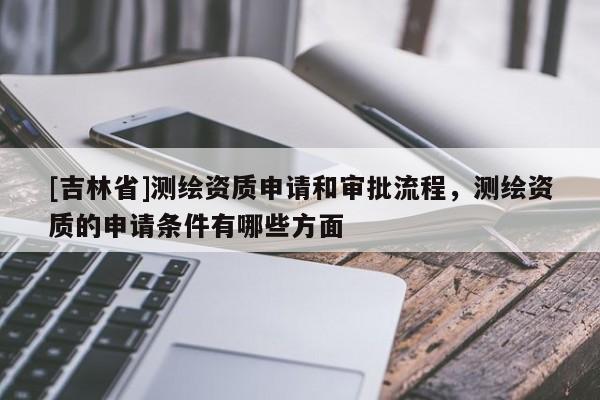 [吉林省]測繪資質(zhì)申請和審批流程，測繪資質(zhì)的申請條件有哪些方面
