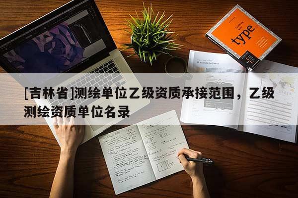 [吉林省]測繪單位乙級資質(zhì)承接范圍，乙級測繪資質(zhì)單位名錄