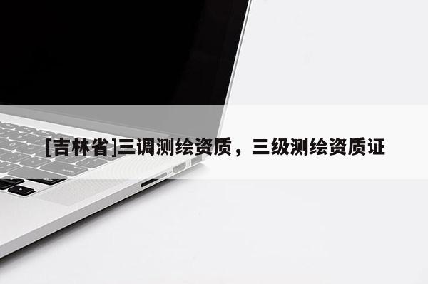 [吉林省]三調(diào)測繪資質(zhì)，三級(jí)測繪資質(zhì)證