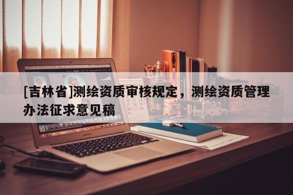 [吉林省]測繪資質(zhì)審核規(guī)定，測繪資質(zhì)管理辦法征求意見稿