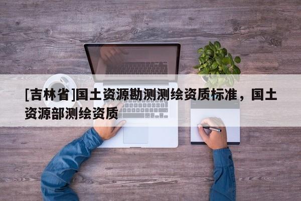 [吉林省]國土資源勘測測繪資質(zhì)標(biāo)準(zhǔn)，國土資源部測繪資質(zhì)