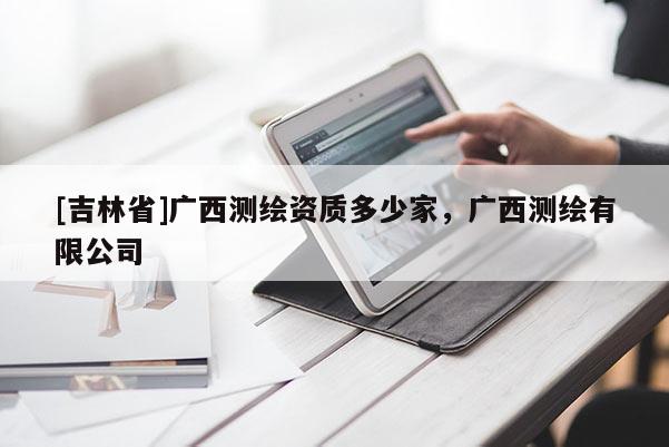 [吉林省]廣西測(cè)繪資質(zhì)多少家，廣西測(cè)繪有限公司