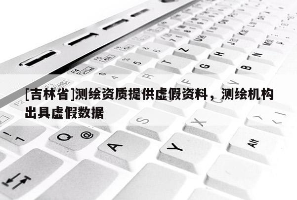 [吉林省]測繪資質(zhì)提供虛假資料，測繪機(jī)構(gòu)出具虛假數(shù)據(jù)
