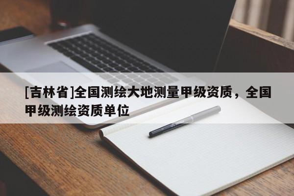 [吉林省]全國(guó)測(cè)繪大地測(cè)量甲級(jí)資質(zhì)，全國(guó)甲級(jí)測(cè)繪資質(zhì)單位