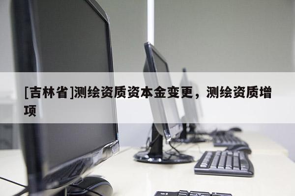 [吉林省]測(cè)繪資質(zhì)資本金變更，測(cè)繪資質(zhì)增項(xiàng)