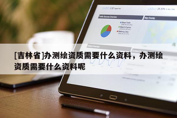 [吉林省]辦測繪資質需要什么資料，辦測繪資質需要什么資料呢