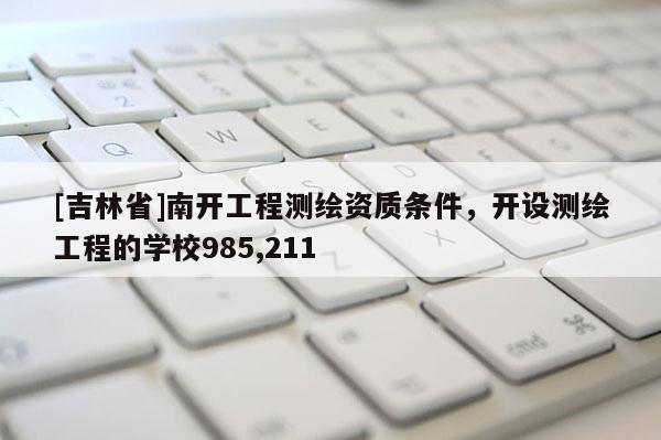[吉林省]南開工程測繪資質(zhì)條件，開設(shè)測繪工程的學(xué)校985,211