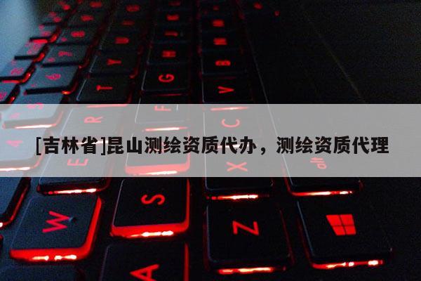 [吉林省]昆山測(cè)繪資質(zhì)代辦，測(cè)繪資質(zhì)代理