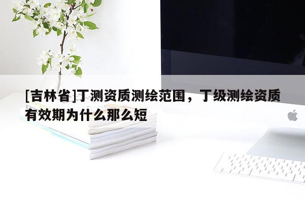 [吉林省]丁測(cè)資質(zhì)測(cè)繪范圍，丁級(jí)測(cè)繪資質(zhì)有效期為什么那么短