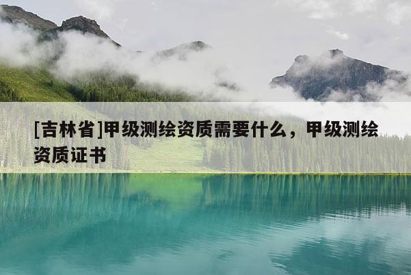 [吉林省]甲級(jí)測(cè)繪資質(zhì)需要什么，甲級(jí)測(cè)繪資質(zhì)證書