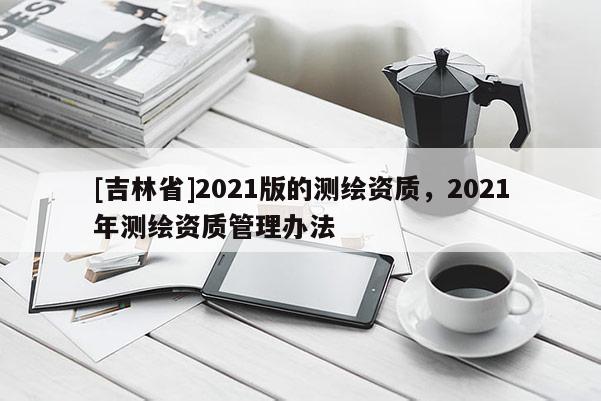 [吉林省]2021版的測繪資質(zhì)，2021年測繪資質(zhì)管理辦法