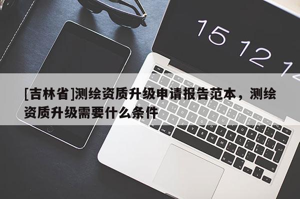 [吉林省]測繪資質(zhì)升級(jí)申請報(bào)告范本，測繪資質(zhì)升級(jí)需要什么條件