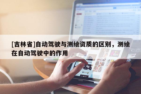 [吉林省]自動駕駛與測繪資質(zhì)的區(qū)別，測繪在自動駕駛中的作用