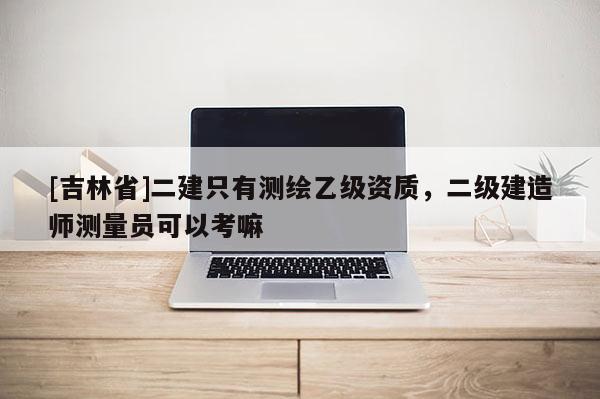 [吉林省]二建只有測繪乙級資質(zhì)，二級建造師測量員可以考嘛