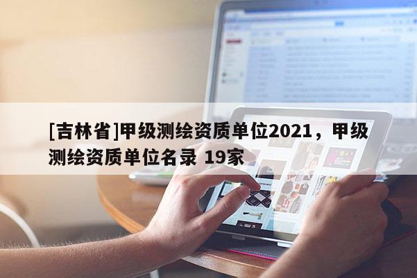 [吉林省]甲級測繪資質(zhì)單位2021，甲級測繪資質(zhì)單位名錄 19家