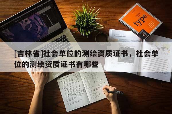 [吉林省]社會(huì)單位的測(cè)繪資質(zhì)證書(shū)，社會(huì)單位的測(cè)繪資質(zhì)證書(shū)有哪些
