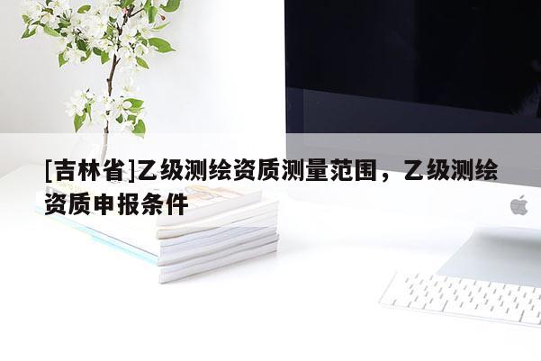 [吉林省]乙級測繪資質(zhì)測量范圍，乙級測繪資質(zhì)申報條件