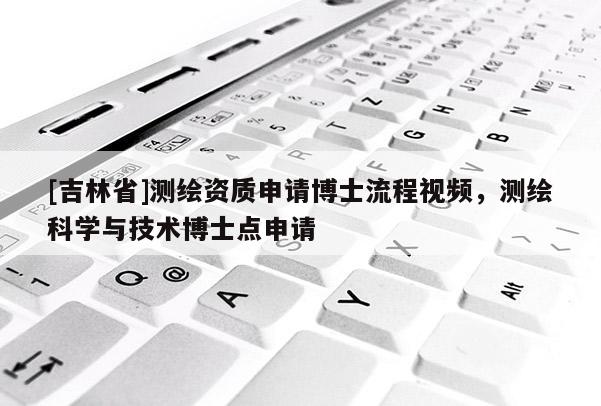 [吉林省]測(cè)繪資質(zhì)申請(qǐng)博士流程視頻，測(cè)繪科學(xué)與技術(shù)博士點(diǎn)申請(qǐng)