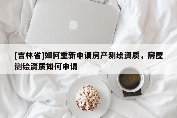 [吉林省]如何重新申請(qǐng)房產(chǎn)測(cè)繪資質(zhì)，房屋測(cè)繪資質(zhì)如何申請(qǐng)