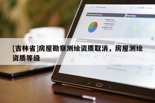 [吉林省]房屋勘察測繪資質(zhì)取消，房屋測繪資質(zhì)等級