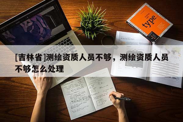 [吉林省]測繪資質(zhì)人員不夠，測繪資質(zhì)人員不夠怎么處理