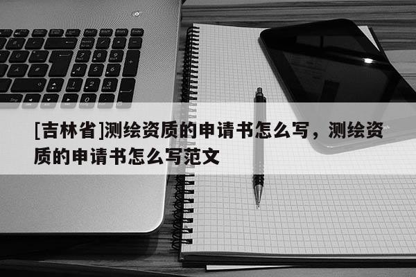 [吉林省]測繪資質(zhì)的申請書怎么寫，測繪資質(zhì)的申請書怎么寫范文