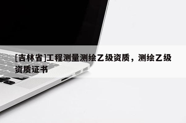 [吉林省]工程測量測繪乙級(jí)資質(zhì)，測繪乙級(jí)資質(zhì)證書
