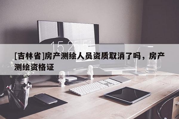 [吉林省]房產(chǎn)測繪人員資質(zhì)取消了嗎，房產(chǎn)測繪資格證