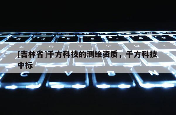 [吉林省]千方科技的測(cè)繪資質(zhì)，千方科技 中標(biāo)