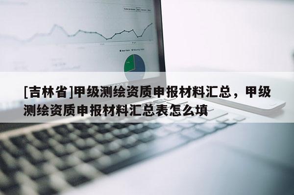 [吉林省]甲級測繪資質(zhì)申報材料匯總，甲級測繪資質(zhì)申報材料匯總表怎么填