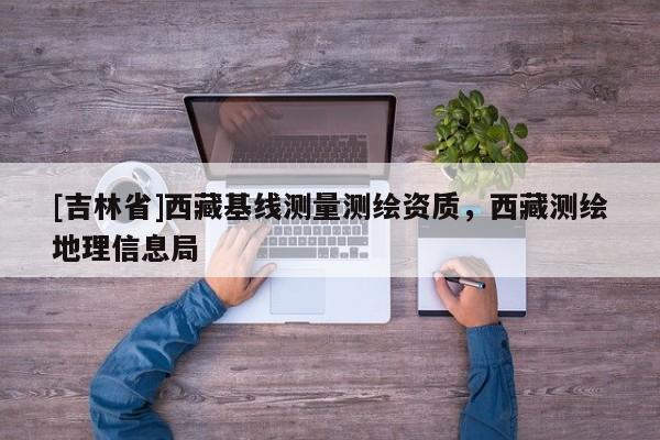 [吉林省]西藏基線測量測繪資質(zhì)，西藏測繪地理信息局