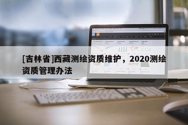 [吉林省]西藏測繪資質(zhì)維護，2020測繪資質(zhì)管理辦法
