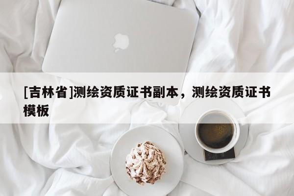 [吉林省]測繪資質(zhì)證書副本，測繪資質(zhì)證書模板