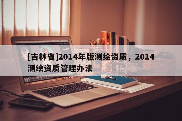 [吉林省]2014年版測繪資質(zhì)，2014測繪資質(zhì)管理辦法