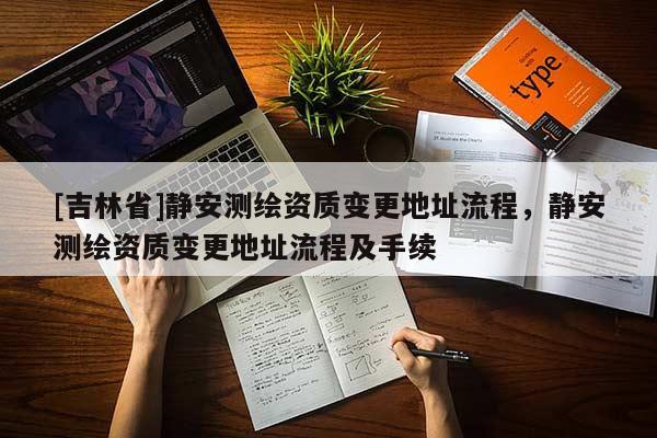 [吉林省]靜安測(cè)繪資質(zhì)變更地址流程，靜安測(cè)繪資質(zhì)變更地址流程及手續(xù)